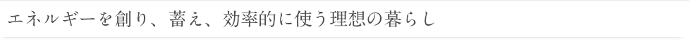 エネルギーを創り、蓄え、効率的に使う理想の暮らし